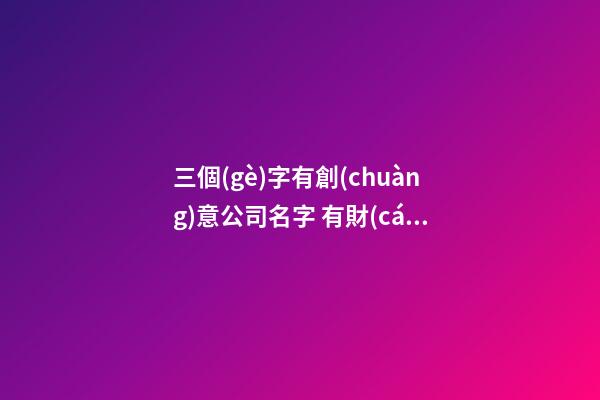 三個(gè)字有創(chuàng)意公司名字 有財(cái)氣的企業(yè)名稱推薦,起名之家